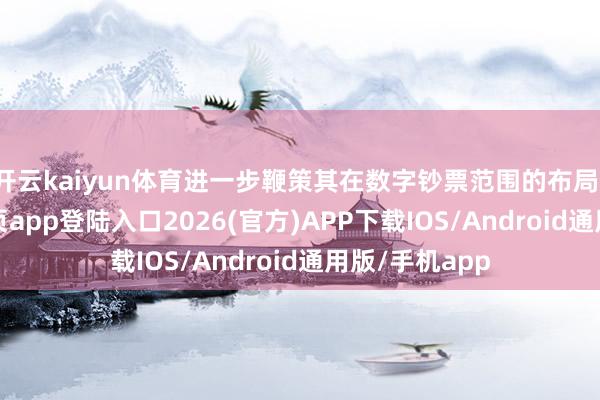 开云kaiyun体育进一步鞭策其在数字钞票范围的布局-kai云体育网页app登陆入口2026(官方)APP下载IOS/Android通用版/手机app