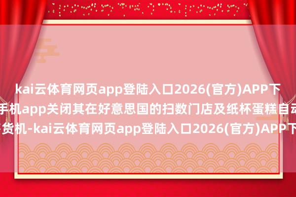 kai云体育网页app登陆入口2026(官方)APP下载IOS/Android通用版/手机app关闭其在好意思国的扫数门店及纸杯蛋糕自动售货机-kai云体育网页app登陆入口2026(官方)APP下载IOS/Android通用版/手机app