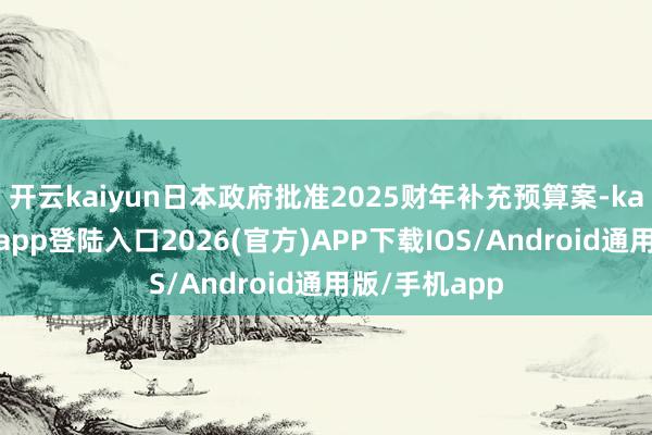 开云kaiyun日本政府批准2025财年补充预算案-kai云体育网页app登陆入口2026(官方)APP下载IOS/Android通用版/手机app
