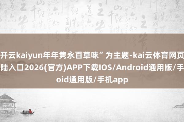 开云kaiyun年年隽永百草味”为主题-kai云体育网页app登陆入口2026(官方)APP下载IOS/Android通用版/手机app