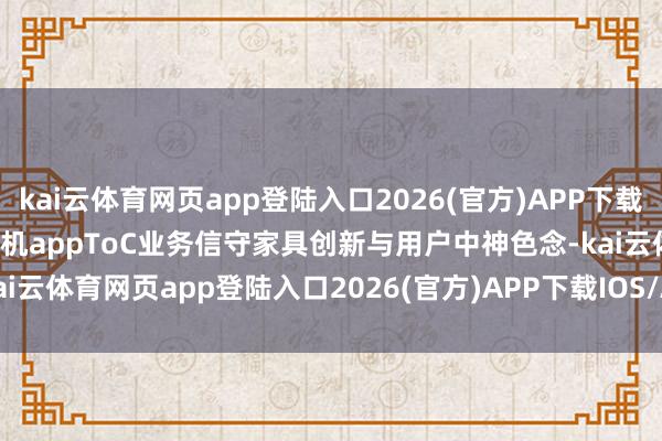 kai云体育网页app登陆入口2026(官方)APP下载IOS/Android通用版/手机appToC业务信守家具创新与用户中神色念-kai云体育网页app登陆入口2026(官方)APP下载IOS/Android通用版/手机app
