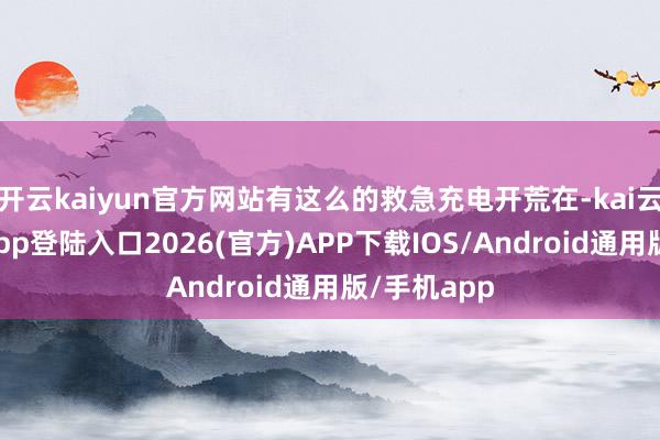 开云kaiyun官方网站有这么的救急充电开荒在-kai云体育网页app登陆入口2026(官方)APP下载IOS/Android通用版/手机app