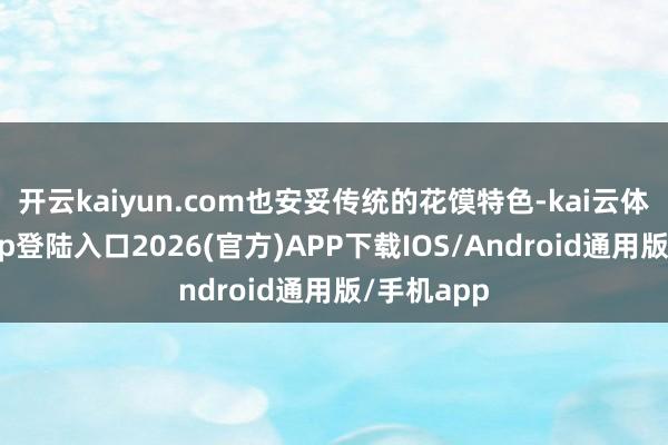 开云kaiyun.com也安妥传统的花馍特色-kai云体育网页app登陆入口2026(官方)APP下载IOS/Android通用版/手机app