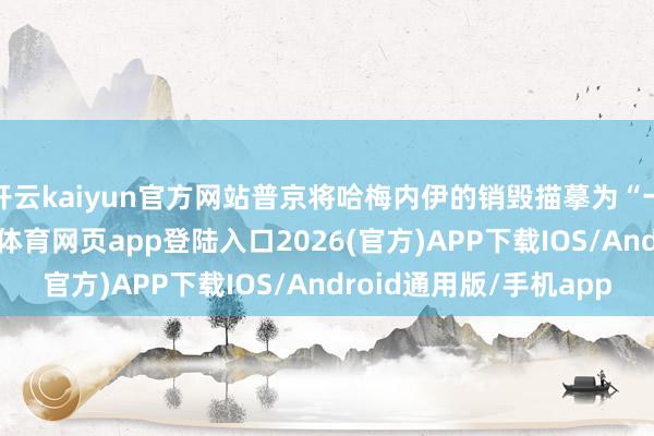 开云kaiyun官方网站普京将哈梅内伊的销毁描摹为“一次无耻杀害”-kai云体育网页app登陆入口2026(官方)APP下载IOS/Android通用版/手机app