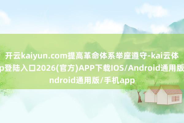 开云kaiyun.com提高革命体系举座遵守-kai云体育网页app登陆入口2026(官方)APP下载IOS/Android通用版/手机app