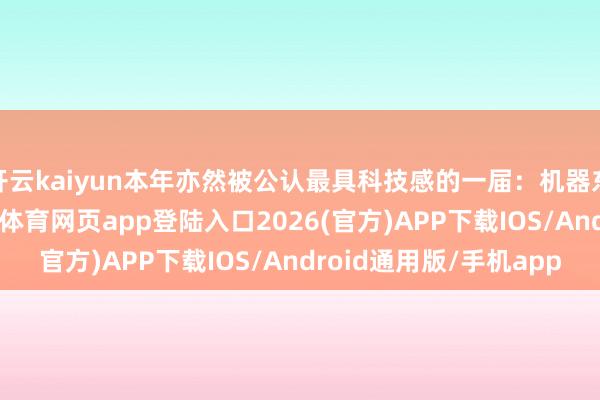 开云kaiyun本年亦然被公认最具科技感的一届:机器东谈主随地可见-kai云体育网页app登陆入口2026(官方)APP下载IOS/Android通用版/手机app